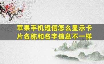 苹果手机短信怎么显示卡片名称和名字信息不一样