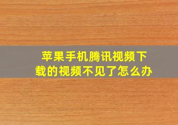 苹果手机腾讯视频下载的视频不见了怎么办