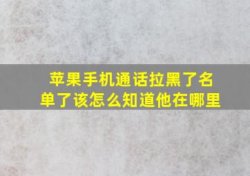 苹果手机通话拉黑了名单了该怎么知道他在哪里