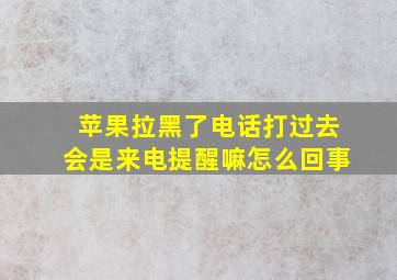 苹果拉黑了电话打过去会是来电提醒嘛怎么回事