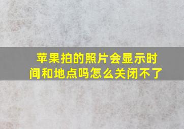 苹果拍的照片会显示时间和地点吗怎么关闭不了