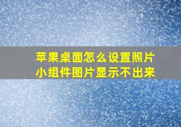 苹果桌面怎么设置照片小组件图片显示不出来