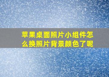 苹果桌面照片小组件怎么换照片背景颜色了呢