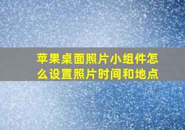 苹果桌面照片小组件怎么设置照片时间和地点