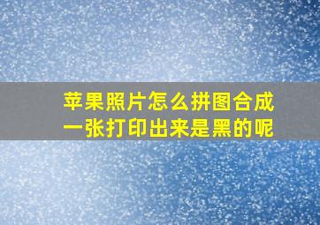 苹果照片怎么拼图合成一张打印出来是黑的呢