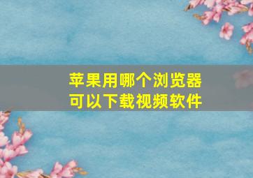 苹果用哪个浏览器可以下载视频软件