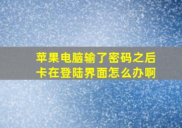 苹果电脑输了密码之后卡在登陆界面怎么办啊