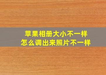 苹果相册大小不一样怎么调出来照片不一样