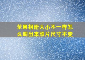 苹果相册大小不一样怎么调出来照片尺寸不变