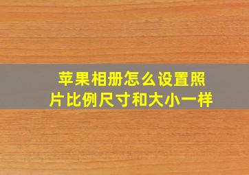 苹果相册怎么设置照片比例尺寸和大小一样