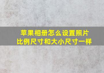 苹果相册怎么设置照片比例尺寸和大小尺寸一样