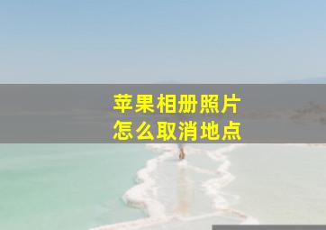 苹果相册照片怎么取消地点