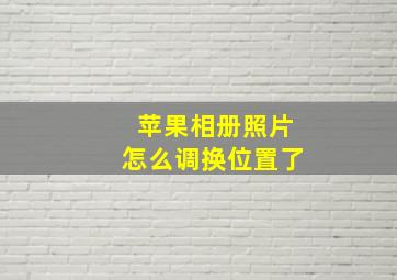 苹果相册照片怎么调换位置了