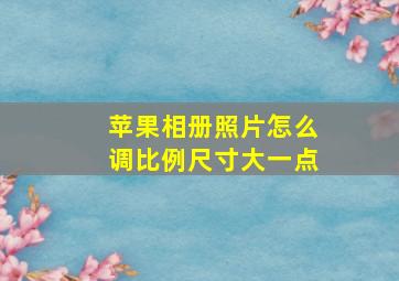 苹果相册照片怎么调比例尺寸大一点