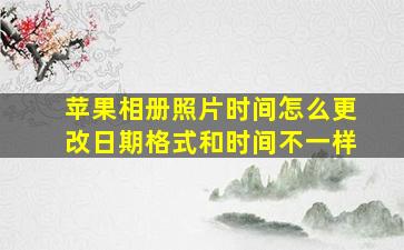 苹果相册照片时间怎么更改日期格式和时间不一样