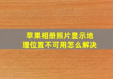 苹果相册照片显示地理位置不可用怎么解决