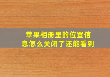 苹果相册里的位置信息怎么关闭了还能看到