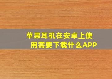 苹果耳机在安卓上使用需要下载什么APP