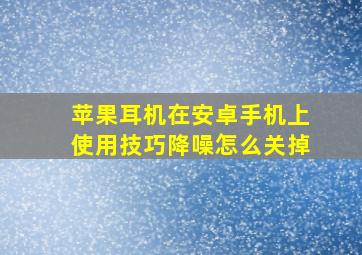 苹果耳机在安卓手机上使用技巧降噪怎么关掉