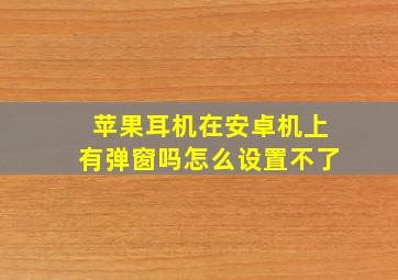 苹果耳机在安卓机上有弹窗吗怎么设置不了