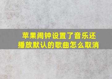 苹果闹钟设置了音乐还播放默认的歌曲怎么取消