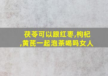 茯苓可以跟红枣,枸杞,黄芪一起泡茶喝吗女人