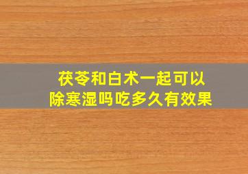 茯苓和白术一起可以除寒湿吗吃多久有效果