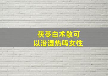 茯苓白术散可以治湿热吗女性