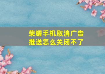 荣耀手机取消广告推送怎么关闭不了