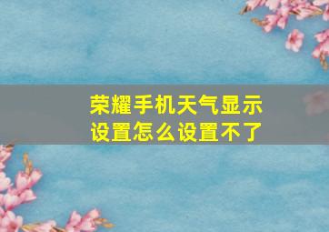 荣耀手机天气显示设置怎么设置不了