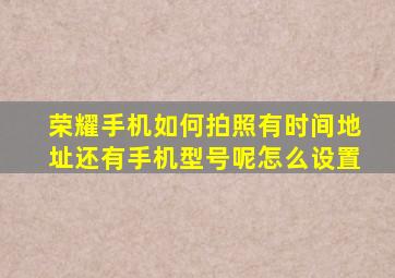 荣耀手机如何拍照有时间地址还有手机型号呢怎么设置