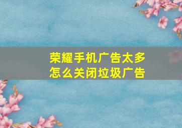 荣耀手机广告太多怎么关闭垃圾广告