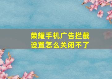 荣耀手机广告拦截设置怎么关闭不了