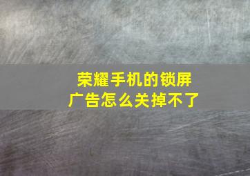 荣耀手机的锁屏广告怎么关掉不了