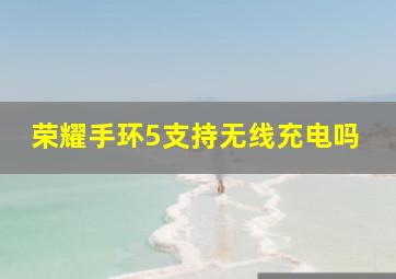 荣耀手环5支持无线充电吗