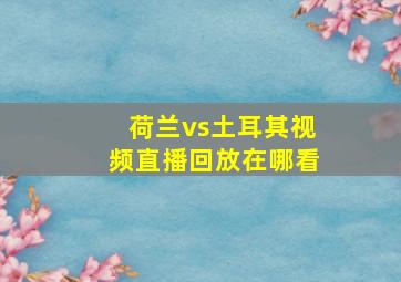 荷兰vs土耳其视频直播回放在哪看