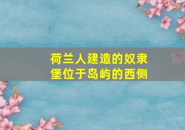 荷兰人建造的奴隶堡位于岛屿的西侧