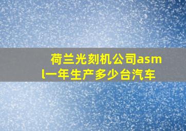 荷兰光刻机公司asml一年生产多少台汽车