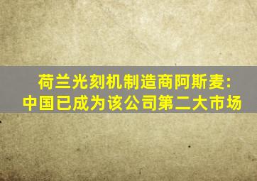 荷兰光刻机制造商阿斯麦:中国已成为该公司第二大市场