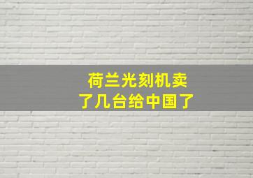 荷兰光刻机卖了几台给中国了