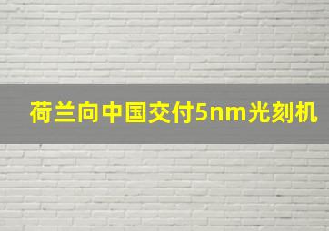 荷兰向中国交付5nm光刻机