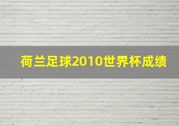 荷兰足球2010世界杯成绩