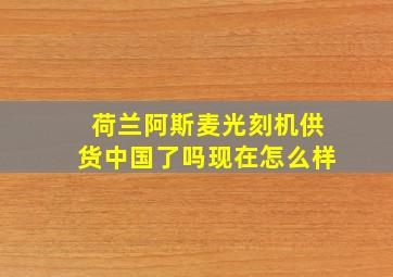 荷兰阿斯麦光刻机供货中国了吗现在怎么样