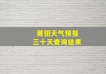 莆田天气预报三十天查询结果