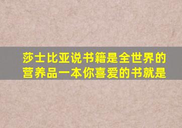 莎士比亚说书籍是全世界的营养品一本你喜爱的书就是