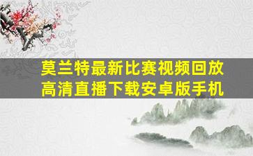 莫兰特最新比赛视频回放高清直播下载安卓版手机