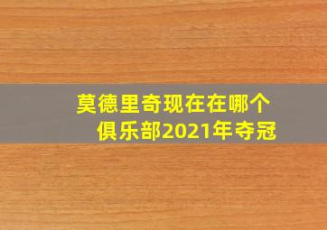 莫德里奇现在在哪个俱乐部2021年夺冠