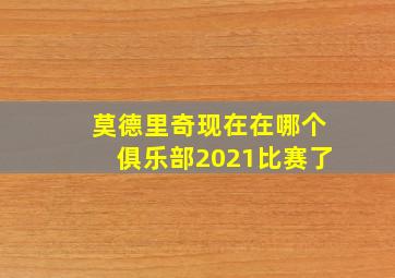 莫德里奇现在在哪个俱乐部2021比赛了