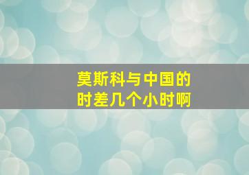 莫斯科与中国的时差几个小时啊