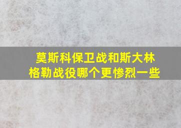 莫斯科保卫战和斯大林格勒战役哪个更惨烈一些